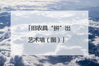 旧农具“拼”出艺术墙（图）