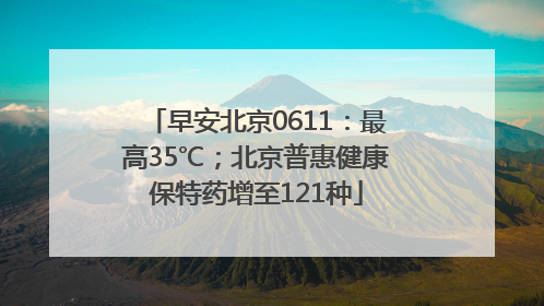 早安北京0611：最高35℃；北京普惠健康保特药增至121种