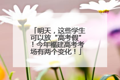 明天，这些学生可以放“高考假”！今年福建高考考场有两个变化！