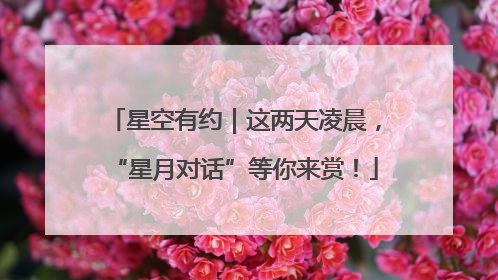 星空有约｜这两天凌晨，“星月对话”等你来赏！