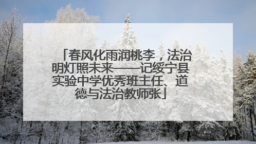 春风化雨润桃李，法治明灯照未来——记绥宁县实验中学优秀班主任、道德与法治教师张