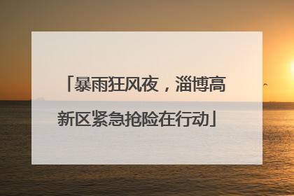 暴雨狂风夜，淄博高新区紧急抢险在行动
