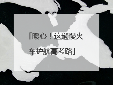 暖心！这趟慢火车护航高考路