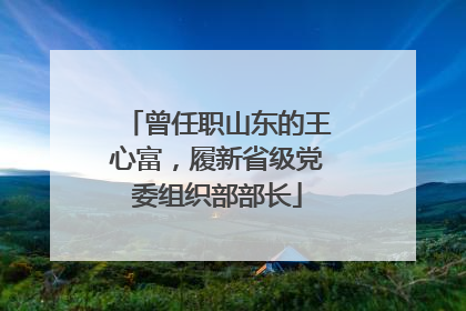 曾任职山东的王心富，履新省级党委组织部部长