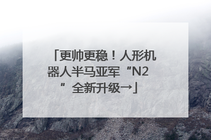 更帅更稳！人形机器人半马亚军“N2”全新升级→