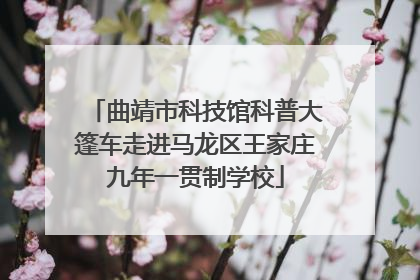 曲靖市科技馆科普大篷车走进马龙区王家庄九年一贯制学校