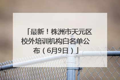 最新！株洲市天元区校外培训机构白名单公布（6月9日）