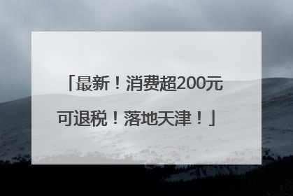 最新！消费超200元可退税！落地天津！