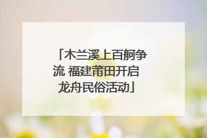木兰溪上百舸争流 福建莆田开启龙舟民俗活动