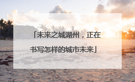 未来之城湖州，正在书写怎样的城市未来
