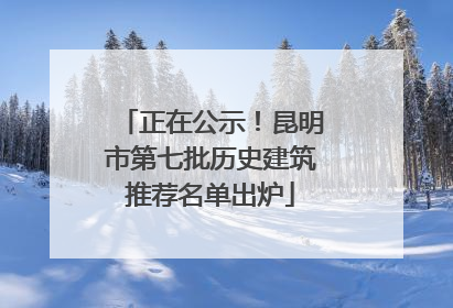 正在公示！昆明市第七批历史建筑推荐名单出炉