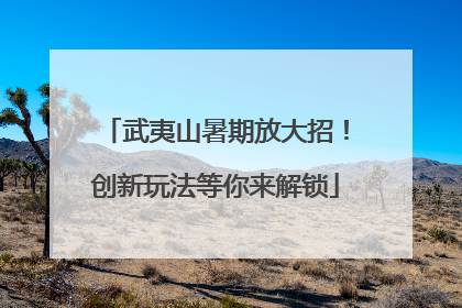 武夷山暑期放大招！创新玩法等你来解锁