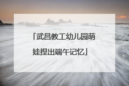 武昌教工幼儿园萌娃捏出端午记忆