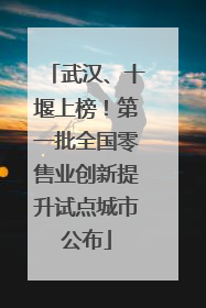 武汉、十堰上榜！第一批全国零售业创新提升试点城市公布