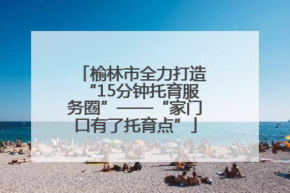 榆林市全力打造“15分钟托育服务圈”——“家门口有了托育点”