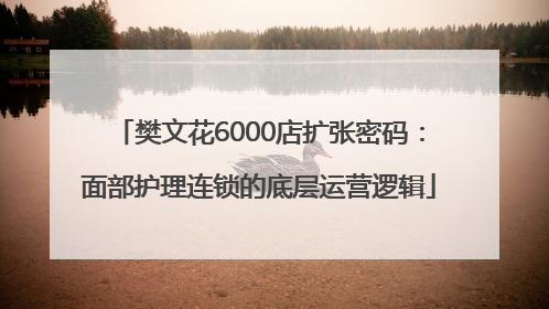 樊文花6000店扩张密码：面部护理连锁的底层运营逻辑