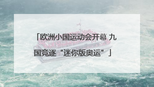 欧洲小国运动会开幕 九国竞逐“迷你版奥运”