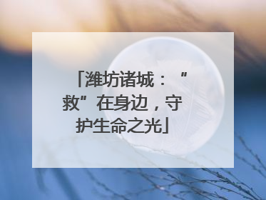 潍坊诸城：“救”在身边，守护生命之光