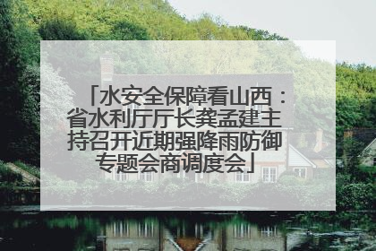 水安全保障看山西：省水利厅厅长龚孟建主持召开近期强降雨防御专题会商调度会