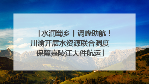 水润蜀乡丨调峰助航！川渝开展水资源联合调度保障嘉陵江大件航运
