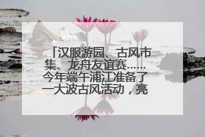 汉服游园、古风市集、龙舟友谊赛……今年端午浦江准备了一大波古风活动，亮点抢先知→