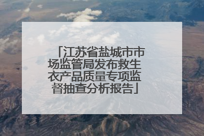 江苏省盐城市市场监管局发布救生衣产品质量专项监督抽查分析报告
