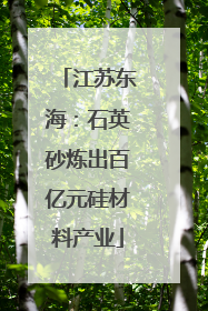 江苏东海：石英砂炼出百亿元硅材料产业