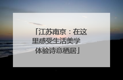江苏南京：在这里感受生活美学 体验诗意栖居