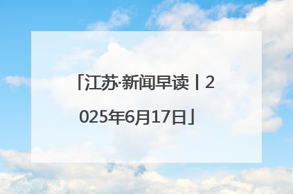 江苏·新闻早读丨2025年6月17日