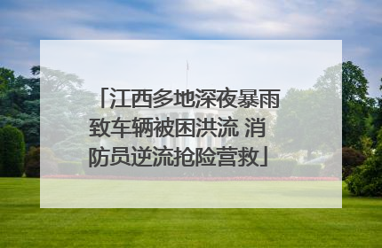 江西多地深夜暴雨致车辆被困洪流 消防员逆流抢险营救