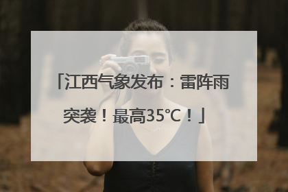 江西气象发布：雷阵雨突袭！最高35℃！