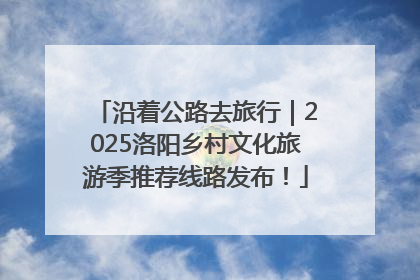沿着公路去旅行｜2025洛阳乡村文化旅游季推荐线路发布！