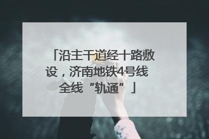 沿主干道经十路敷设，济南地铁4号线全线“轨通”