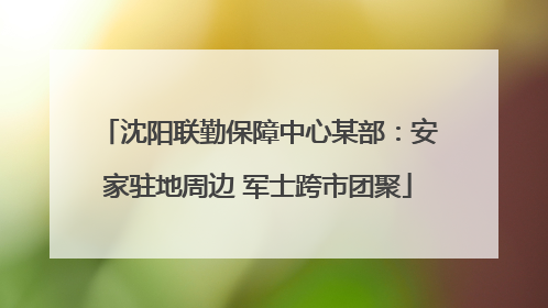沈阳联勤保障中心某部：安家驻地周边 军士跨市团聚