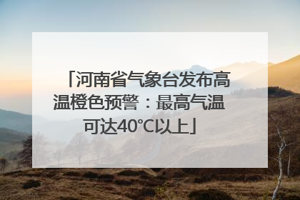 河南省气象台发布高温橙色预警：最高气温可达40℃以上
