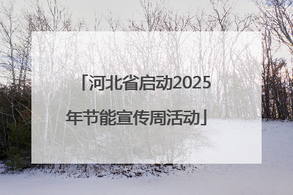 河北省启动2025年节能宣传周活动