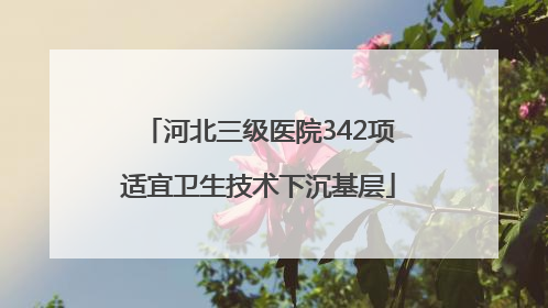 河北三级医院342项适宜卫生技术下沉基层