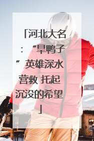 河北大名：“旱鸭子”英雄深水营救 托起沉没的希望