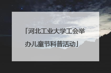 河北工业大学工会举办儿童节科普活动