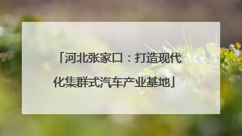 河北张家口：打造现代化集群式汽车产业基地