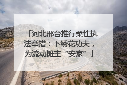 河北邢台推行柔性执法举措：下绣花功夫，为流动摊主“安家”