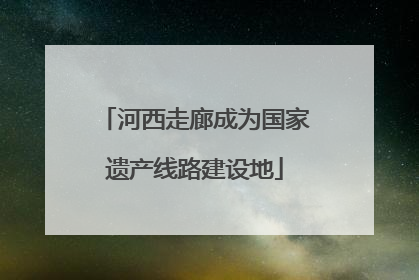 河西走廊成为国家遗产线路建设地
