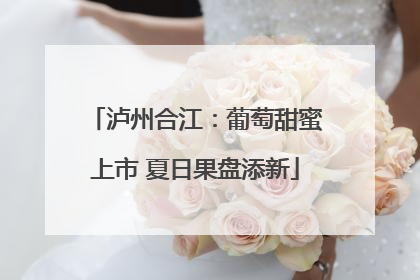 泸州合江：葡萄甜蜜上市 夏日果盘添新