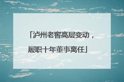 泸州老窖高层变动，履职十年董事离任