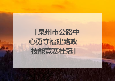 泉州市公路中心勇夺福建路政技能竞赛桂冠