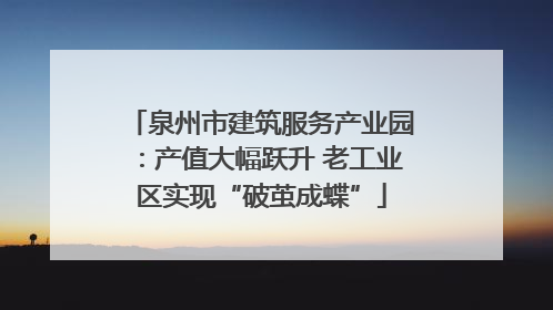 泉州市建筑服务产业园：产值大幅跃升 老工业区实现“破茧成蝶”