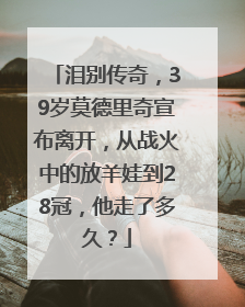 泪别传奇，39岁莫德里奇宣布离开，从战火中的放羊娃到28冠，他走了多久？