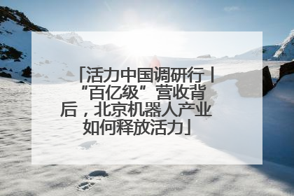 活力中国调研行丨 “百亿级”营收背后，北京机器人产业如何释放活力