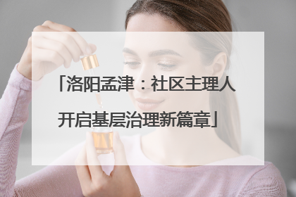 洛阳孟津：社区主理人开启基层治理新篇章