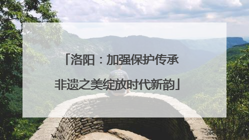 洛阳：加强保护传承 非遗之美绽放时代新韵